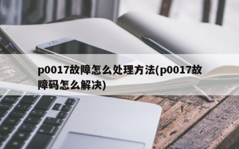 p0017故障怎么处理方法(p0017故障码怎么解决)